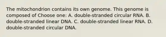 The mitochondrion contains its own genome. This genome is composed of Choose one: A. double-stranded circular RNA. B. double-stranded linear DNA. C. double-stranded linear RNA. D. double-stranded circular DNA.