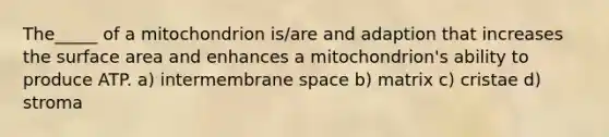 The_____ of a mitochondrion is/are and adaption that increases the surface area and enhances a mitochondrion's ability to produce ATP. a) intermembrane space b) matrix c) cristae d) stroma