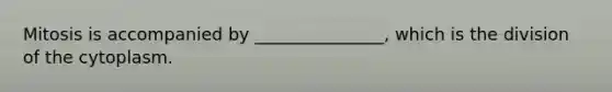 Mitosis is accompanied by _______________, which is the division of the cytoplasm.