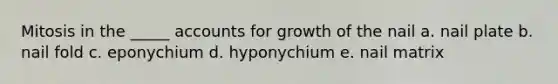 Mitosis in the _____ accounts for growth of the nail a. nail plate b. nail fold c. eponychium d. hyponychium e. nail matrix