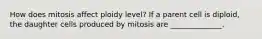 How does mitosis affect ploidy level? If a parent cell is diploid, the daughter cells produced by mitosis are ______________.