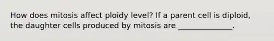 How does mitosis affect ploidy level? If a parent cell is diploid, the daughter cells produced by mitosis are ______________.