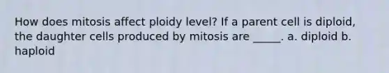 How does mitosis affect ploidy level? If a parent cell is diploid, the daughter cells produced by mitosis are _____. a. diploid b. haploid