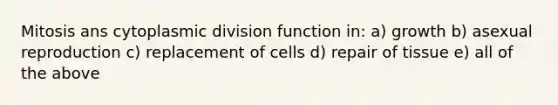 Mitosis ans cytoplasmic division function in: a) growth b) asexual reproduction c) replacement of cells d) repair of tissue e) all of the above