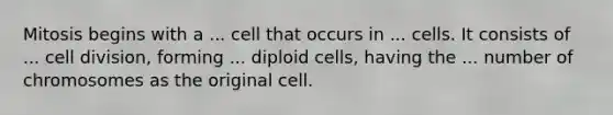 Mitosis begins with a ... cell that occurs in ... cells. It consists of ... cell division, forming ... diploid cells, having the ... number of chromosomes as the original cell.