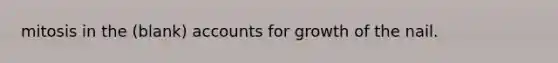 mitosis in the (blank) accounts for growth of the nail.