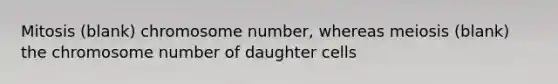 Mitosis (blank) chromosome number, whereas meiosis (blank) the chromosome number of daughter cells