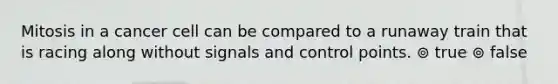 Mitosis in a cancer cell can be compared to a runaway train that is racing along without signals and control points. ⊚ true ⊚ false