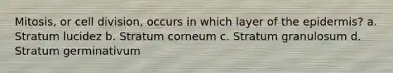 Mitosis, or cell division, occurs in which layer of the epidermis? a. Stratum lucidez b. Stratum corneum c. Stratum granulosum d. Stratum germinativum