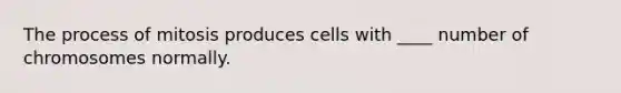 The process of mitosis produces cells with ____ number of chromosomes normally.