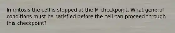 In mitosis the cell is stopped at the M checkpoint. What general conditions must be satisfied before the cell can proceed through this checkpoint?