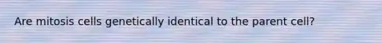 Are mitosis cells genetically identical to the parent cell?