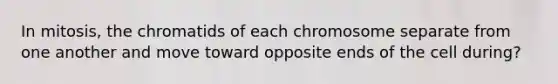 In mitosis, the chromatids of each chromosome separate from one another and move toward opposite ends of the cell during?