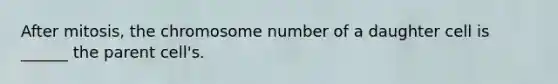 After mitosis, the chromosome number of a daughter cell is ______ the parent cell's.