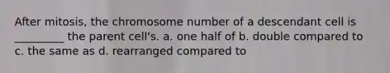 After mitosis, the chromosome number of a descendant cell is _________ the parent cell's. a. one half of b. double compared to c. the same as d. rearranged compared to