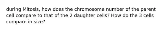 during Mitosis, how does the chromosome number of the parent cell compare to that of the 2 daughter cells? How do the 3 cells compare in size?