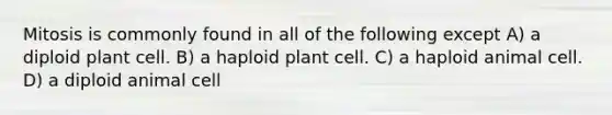 Mitosis is commonly found in all of the following except A) a diploid plant cell. B) a haploid plant cell. C) a haploid animal cell. D) a diploid animal cell