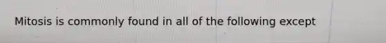 Mitosis is commonly found in all of the following except