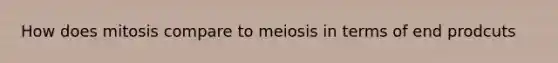 How does mitosis compare to meiosis in terms of end prodcuts