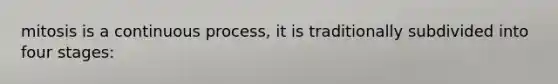 mitosis is a continuous process, it is traditionally subdivided into four stages: