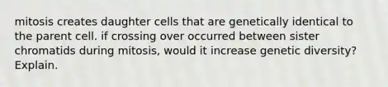 mitosis creates daughter cells that are genetically identical to the parent cell. if crossing over occurred between sister chromatids during mitosis, would it increase genetic diversity? Explain.