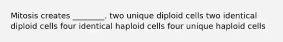 Mitosis creates ________. two unique diploid cells two identical diploid cells four identical haploid cells four unique haploid cells