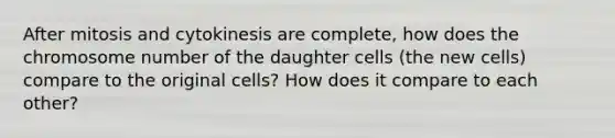 After mitosis and cytokinesis are complete, how does the chromosome number of the daughter cells (the new cells) compare to the original cells? How does it compare to each other?