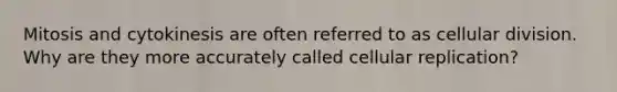 Mitosis and cytokinesis are often referred to as cellular division. Why are they more accurately called cellular replication?