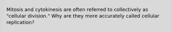 Mitosis and cytokinesis are often referred to collectively as "cellular division." Why are they more accurately called cellular replication?