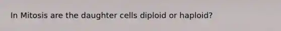 In Mitosis are the daughter cells diploid or haploid?