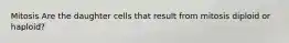 Mitosis Are the daughter cells that result from mitosis diploid or haploid?