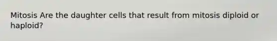 Mitosis Are the daughter cells that result from mitosis diploid or haploid?