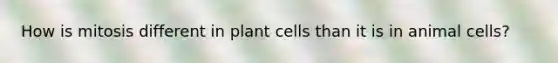 How is mitosis different in plant cells than it is in animal cells?