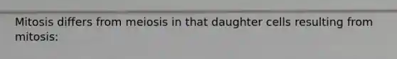 Mitosis differs from meiosis in that daughter cells resulting from mitosis: