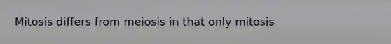 Mitosis differs from meiosis in that only mitosis