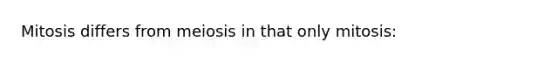 Mitosis differs from meiosis in that only mitosis: