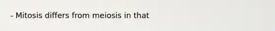 - Mitosis differs from meiosis in that