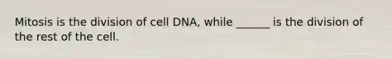 Mitosis is the division of cell DNA, while ______ is the division of the rest of the cell.