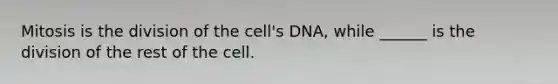 Mitosis is the division of the cell's DNA, while ______ is the division of the rest of the cell.