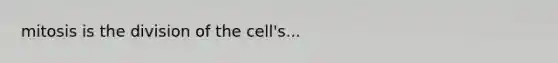 mitosis is the division of the cell's...