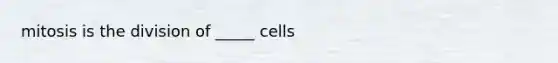 mitosis is the division of _____ cells