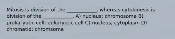 Mitosis is division of the ____________, whereas cytokinesis is division of the ____________. A) nucleus; chromosome B) prokaryotic cell; eukaryotic cell C) nucleus; cytoplasm D) chromatid; chromsome