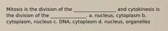 Mitosis is the division of the __________________ and cytokinesis is the division of the _______________. a. nucleus, cytoplasm b. cytoplasm, nucleus c. DNA, cytoplasm d. nucleus, organelles