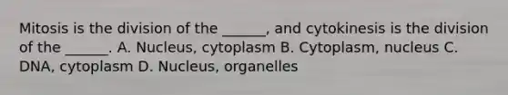 Mitosis is the division of the ______, and cytokinesis is the division of the ______. A. Nucleus, cytoplasm B. Cytoplasm, nucleus C. DNA, cytoplasm D. Nucleus, organelles