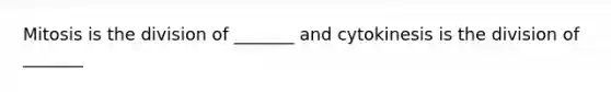 Mitosis is the division of _______ and cytokinesis is the division of _______