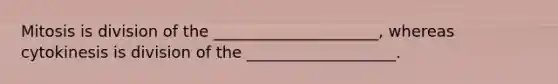 Mitosis is division of the _____________________, whereas cytokinesis is division of the ___________________.