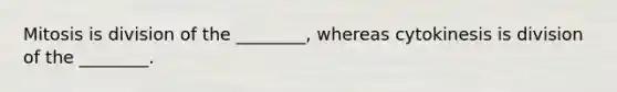 Mitosis is division of the ________, whereas cytokinesis is division of the ________.