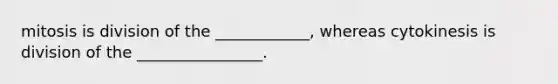mitosis is division of the ____________, whereas cytokinesis is division of the ________________.