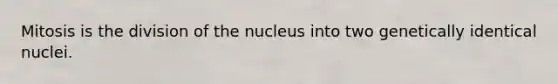 Mitosis is the division of the nucleus into two genetically identical nuclei.