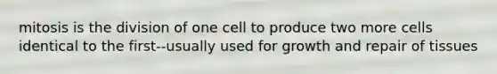 mitosis is the division of one cell to produce two more cells identical to the first--usually used for growth and repair of tissues